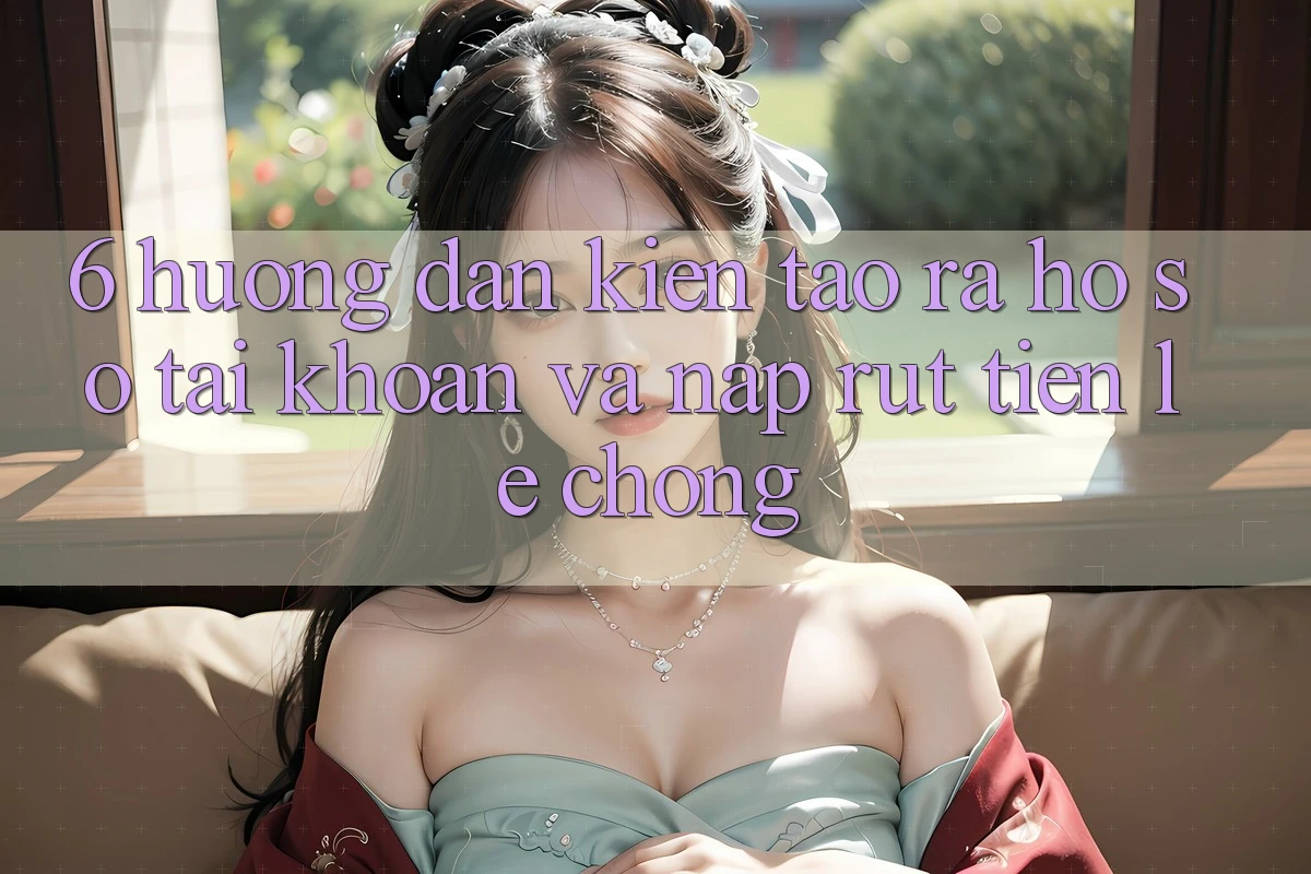 6. Hướng Dẫn Kiến tạo ra hồ sơ Tài Khoản Và Nạp/Rút Tiền Lẹ Chóng 6. Hướng Dẫn Kiến tạo ra hồ sơ Tài Khoản Và Nạp/Rút Tiền Lẹ Chóng
