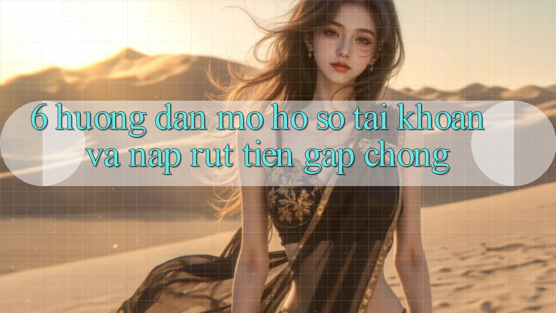 6. Hướng Dẫn Mở hồ sơ Tài Khoản Và Nạp/Rút Tiền Gấp Chóng