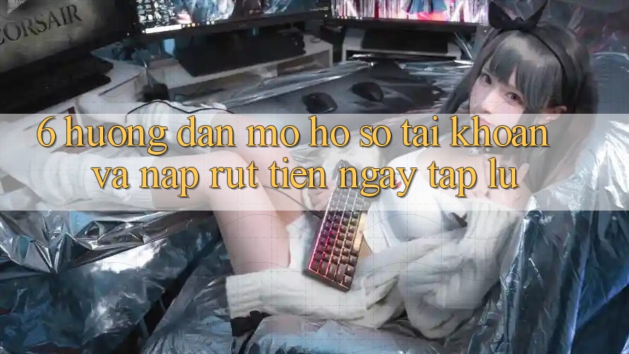 6. Hướng Dẫn Mở hồ sơ Tài Khoản Và Nạp/Rút Tiền Ngay tắp lự