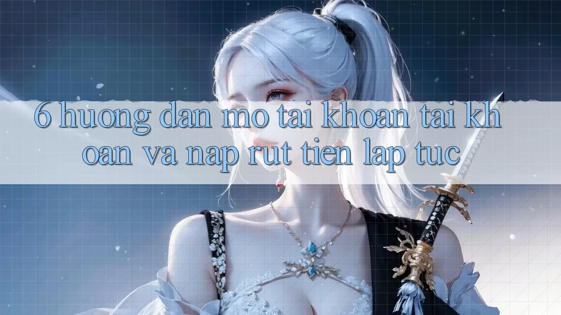 6. Hướng dẫn Mở tài khoản Tài Khoản Và Nạp/Rút Tiền Lập tức