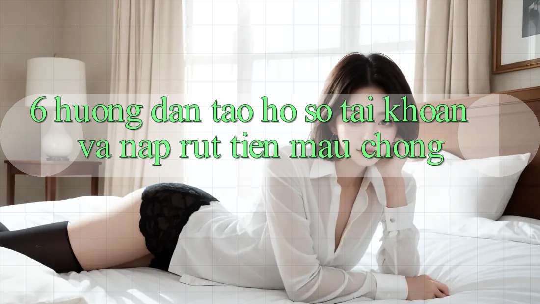 6. Hướng Dẫn Tạo hồ sơ Tài Khoản Và Nạp/Rút Tiền Mau Chóng