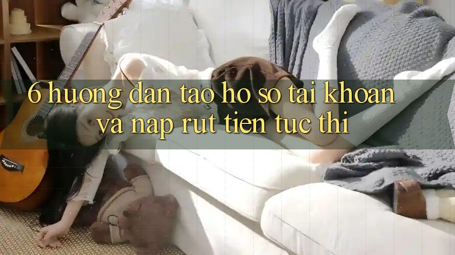 6. Hướng dẫn Tạo hồ sơ Tài Khoản Và Nạp/Rút Tiền Tức thì 6. Hướng dẫn Tạo hồ sơ Tài Khoản Và Nạp/Rút Tiền Tức thì