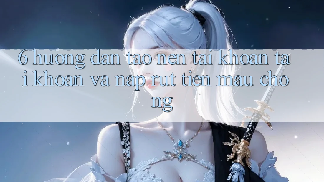 6. Hướng Dẫn Tạo nên tài khoản Tài Khoản Và Nạp/Rút Tiền Mau Chóng 6. Hướng Dẫn Tạo nên tài khoản Tài Khoản Và Nạp/Rút Tiền Mau Chóng