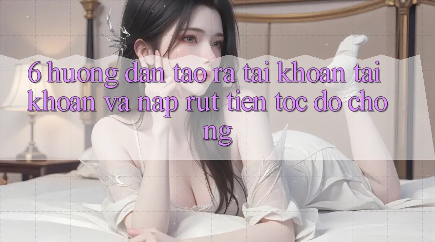 6. Hướng Dẫn Tạo ra tài khoản Tài Khoản Và Nạp/Rút Tiền Tốc độ Chóng 6. Hướng Dẫn Tạo ra tài khoản Tài Khoản Và Nạp/Rút Tiền Tốc độ Chóng