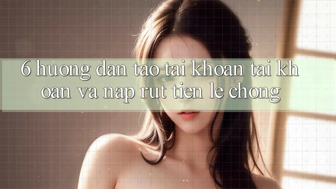 6. Hướng Dẫn Tạo tài khoản Tài Khoản Và Nạp/Rút Tiền Lẹ Chóng 6. Hướng Dẫn Tạo tài khoản Tài Khoản Và Nạp/Rút Tiền Lẹ Chóng