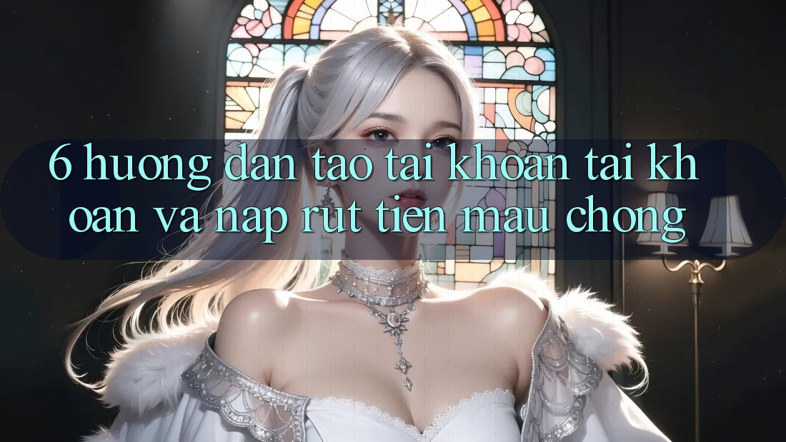 6. Hướng Dẫn Tạo tài khoản Tài Khoản Và Nạp/Rút Tiền Mau Chóng