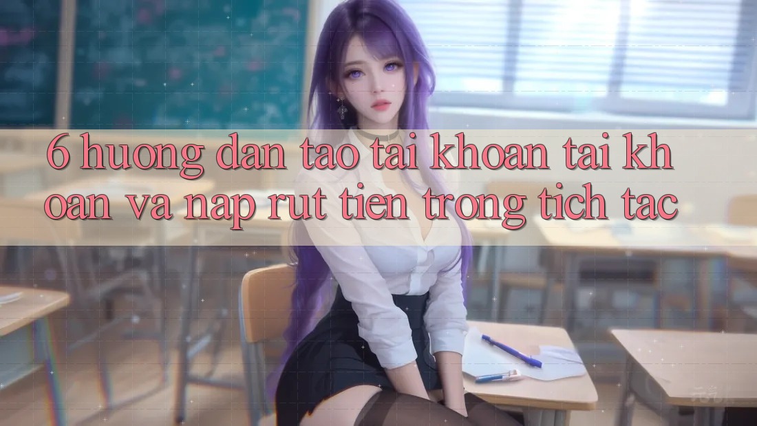 6. Hướng dẫn Tạo tài khoản Tài Khoản Và Nạp/Rút Tiền Trong tích tắc
