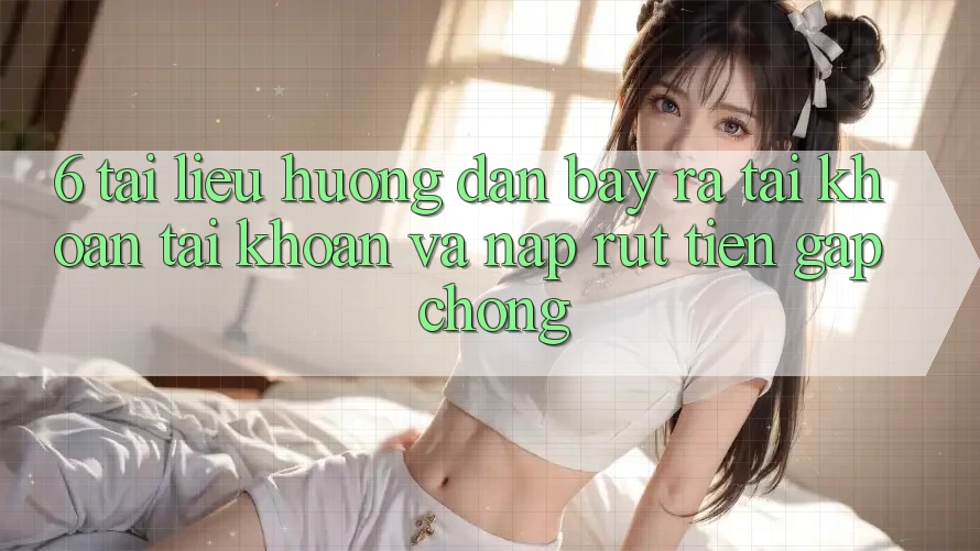 6. Tài liệu hướng dẫn Bày ra tài khoản Tài Khoản Và Nạp/Rút Tiền Gấp Chóng 6. Tài liệu hướng dẫn Bày ra tài khoản Tài Khoản Và Nạp/Rút Tiền Gấp Chóng