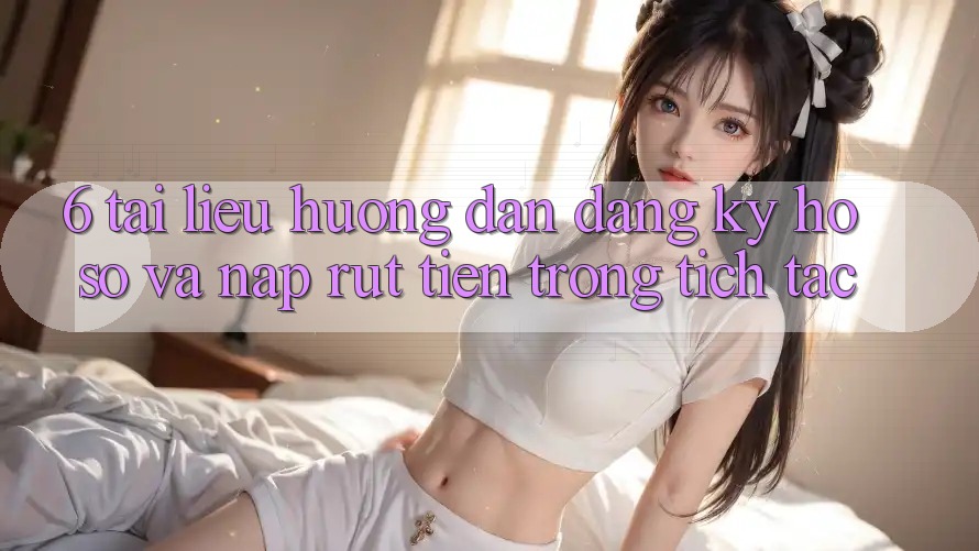 6. Tài liệu hướng dẫn Đăng Ký Hồ sơ Và Nạp/Rút Tiền Trong tích tắc 6. Tài liệu hướng dẫn Đăng Ký Hồ sơ Và Nạp/Rút Tiền Trong tích tắc