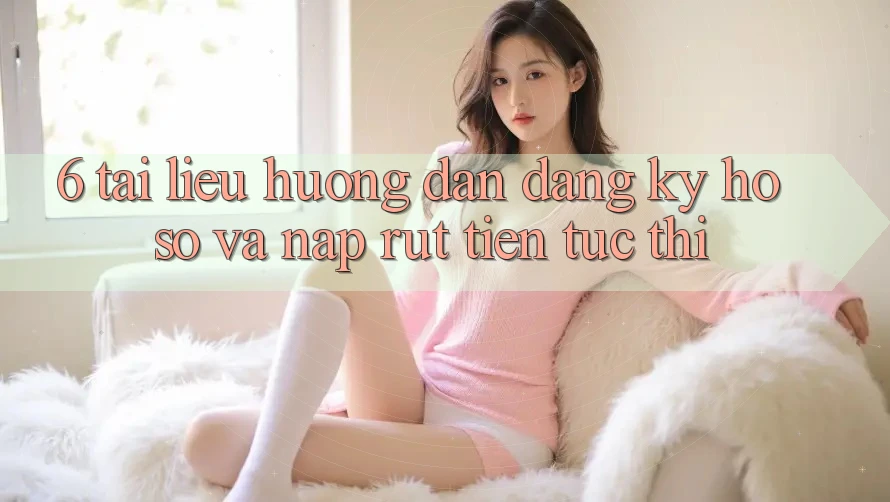 6. Tài liệu hướng dẫn Đăng Ký Hồ sơ Và Nạp/Rút Tiền Tức thì
