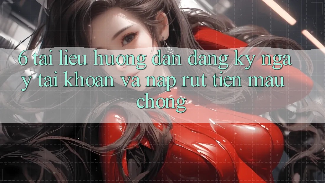 6. Tài liệu hướng dẫn Đăng ký ngay Tài Khoản Và Nạp/Rút Tiền Mau Chóng 6. Tài liệu hướng dẫn Đăng ký ngay Tài Khoản Và Nạp/Rút Tiền Mau Chóng
