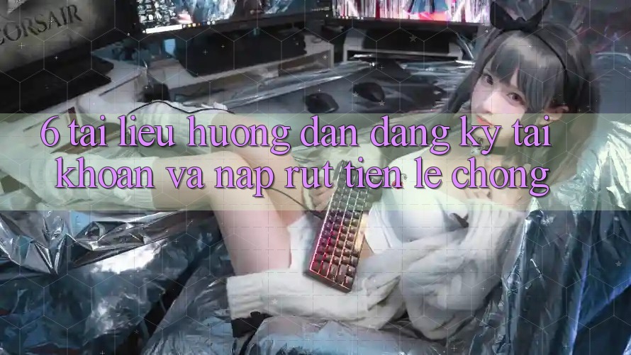 6. Tài liệu hướng dẫn Đăng Ký Tài Khoản Và Nạp/Rút Tiền Lẹ Chóng