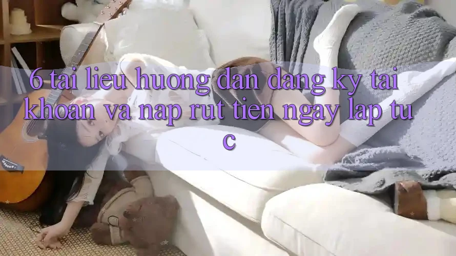 6. Tài liệu hướng dẫn Đăng Ký Tài Khoản Và Nạp/Rút Tiền Ngay lập tức 6. Tài liệu hướng dẫn Đăng Ký Tài Khoản Và Nạp/Rút Tiền Ngay lập tức