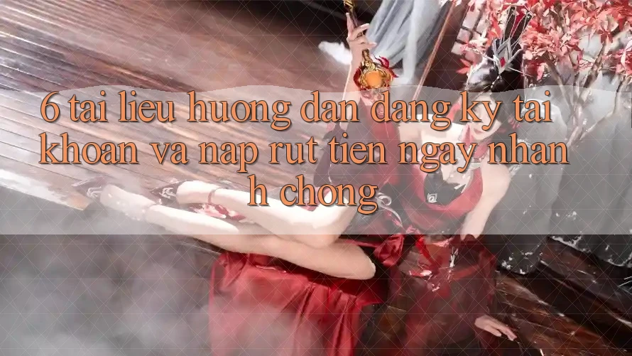 6. Tài liệu hướng dẫn Đăng Ký Tài Khoản Và Nạp/Rút Tiền Ngay nhanh chóng