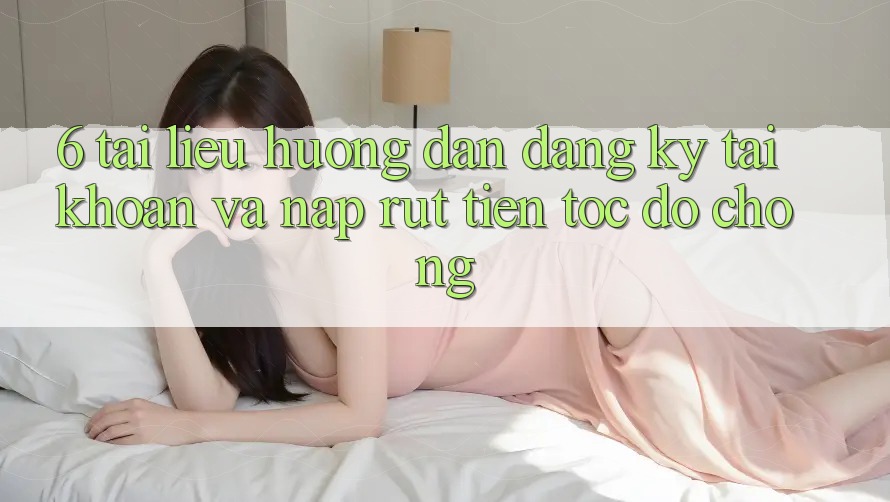 6. Tài liệu hướng dẫn Đăng Ký Tài Khoản Và Nạp/Rút Tiền Tốc độ Chóng