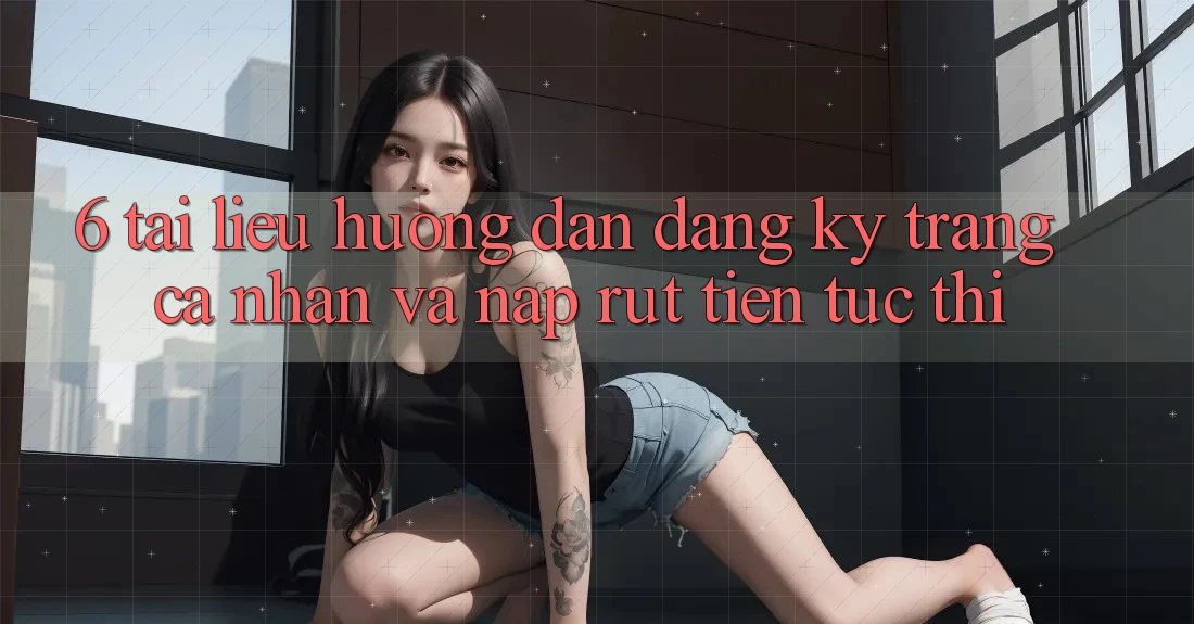 6. Tài liệu hướng dẫn Đăng Ký Trang cá nhân Và Nạp/Rút Tiền Tức thì 6. Tài liệu hướng dẫn Đăng Ký Trang cá nhân Và Nạp/Rút Tiền Tức thì