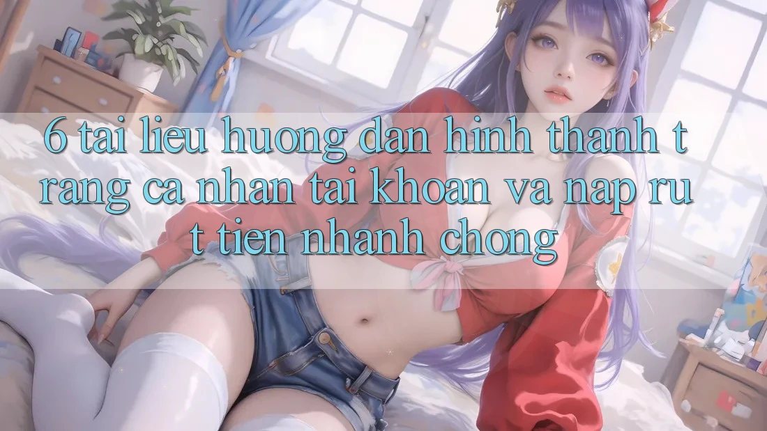 6. Tài liệu hướng dẫn Hình thành trang cá nhân Tài Khoản Và Nạp/Rút Tiền Nhanh chóng 6. Tài liệu hướng dẫn Hình thành trang cá nhân Tài Khoản Và Nạp/Rút Tiền Nhanh chóng
