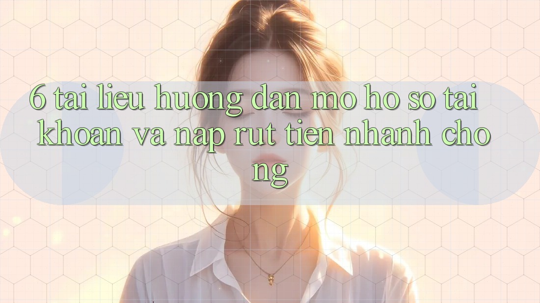 6. Tài liệu hướng dẫn Mở hồ sơ Tài Khoản Và Nạp/Rút Tiền Nhanh chóng 6. Tài liệu hướng dẫn Mở hồ sơ Tài Khoản Và Nạp/Rút Tiền Nhanh chóng
