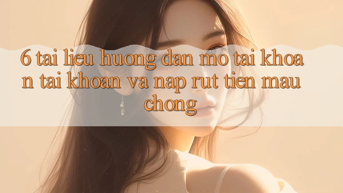 6. Tài liệu hướng dẫn Mở tài khoản Tài Khoản Và Nạp/Rút Tiền Mau chóng 6. Tài liệu hướng dẫn Mở tài khoản Tài Khoản Và Nạp/Rút Tiền Mau chóng