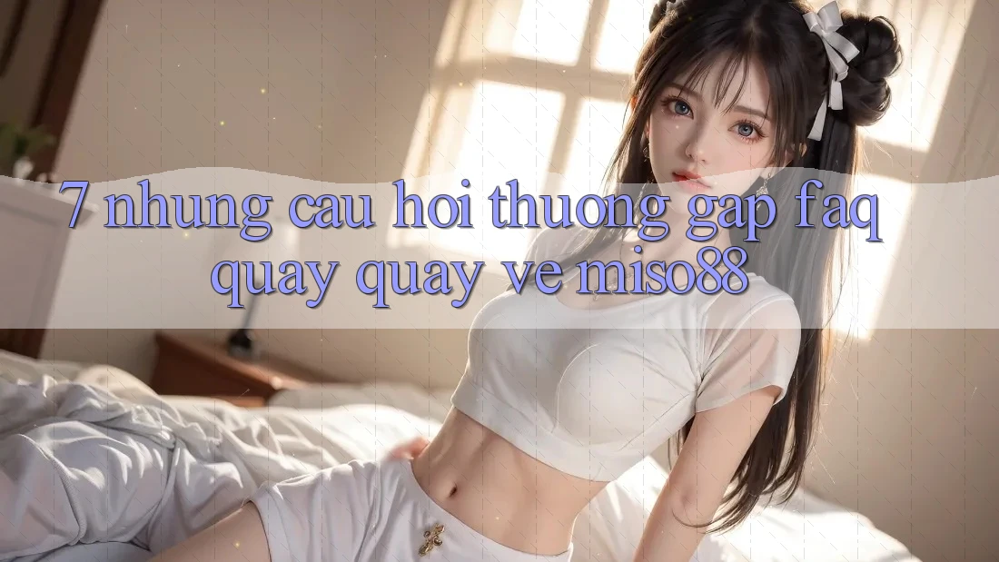 7. Những Câu Hỏi Thường Gặp (FAQ) Quay quay về Miso88