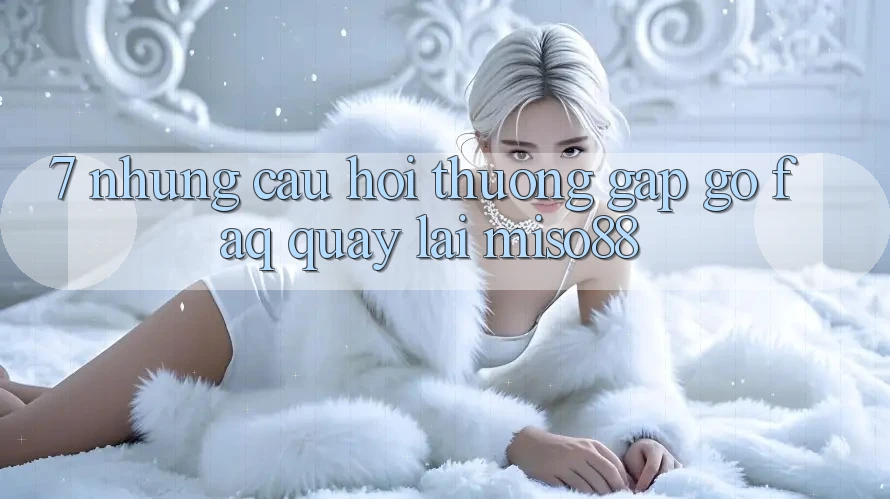 7. Những Câu Hỏi Thường Gặp gỡ (FAQ) Quay lại Miso88