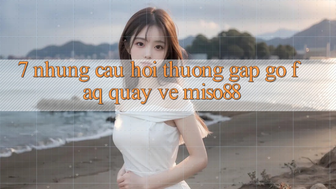 7. Những Câu Hỏi Thường Gặp gỡ (FAQ) Quay về Miso88