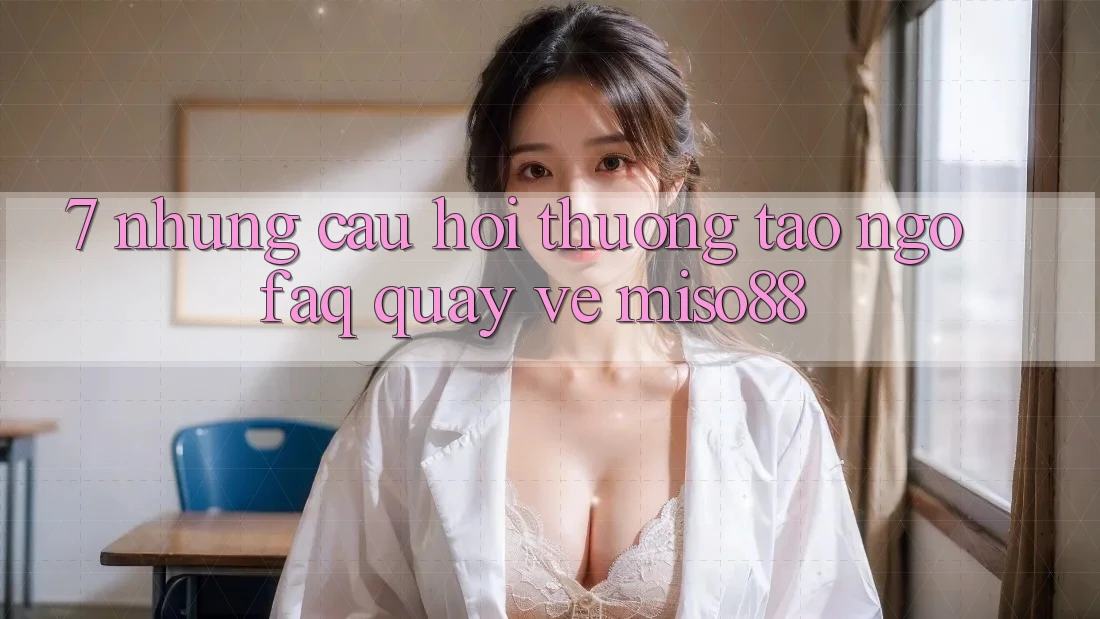 7. Những Câu Hỏi Thường Tao ngộ (FAQ) Quay về Miso88