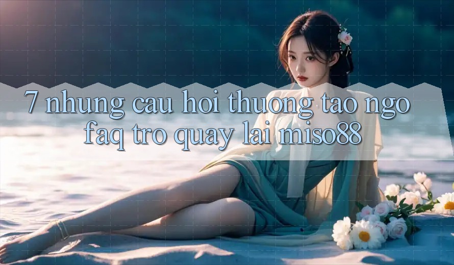 7. Những Câu Hỏi Thường Tao ngộ (FAQ) Trở quay lại Miso88
