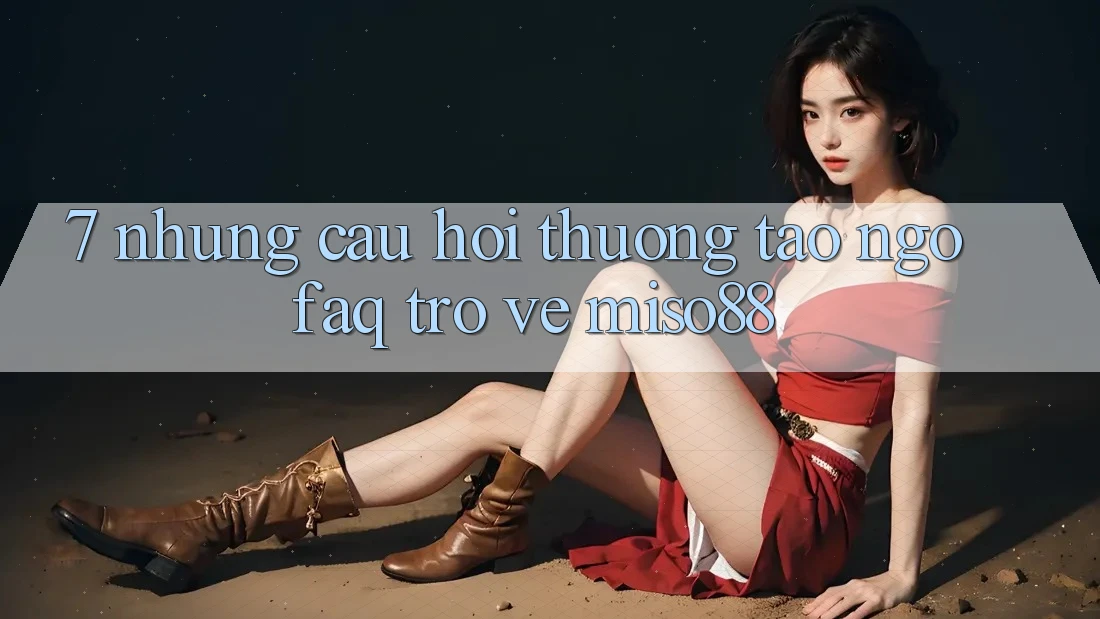 7. Những Câu Hỏi Thường Tao ngộ (FAQ) Trở về Miso88