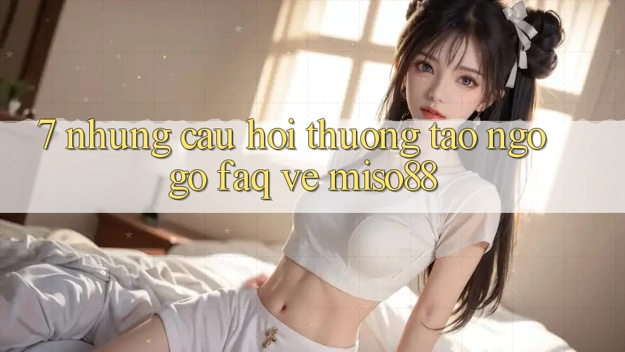 7. Những Câu Hỏi Thường Tao ngộ gỡ (FAQ) Về Miso88 7. Những Câu Hỏi Thường Tao ngộ gỡ (FAQ) Về Miso88