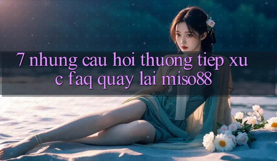 7. Những Câu Hỏi Thường Tiếp xúc (FAQ) Quay lại Miso88