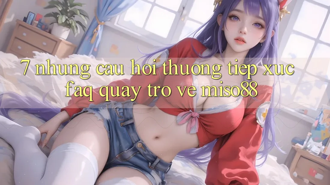 7. Những Câu Hỏi Thường Tiếp xúc (FAQ) Quay trở về Miso88