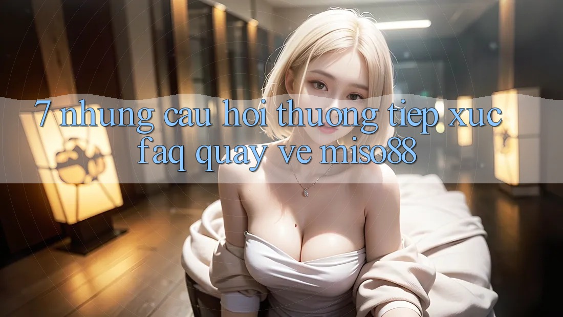 7. Những Câu Hỏi Thường Tiếp xúc (FAQ) Quay về Miso88