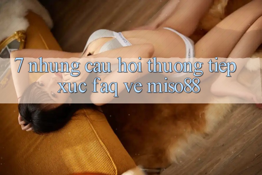 7. Những Câu Hỏi Thường Tiếp xúc (FAQ) Về Miso88 7. Những Câu Hỏi Thường Tiếp xúc (FAQ) Về Miso88