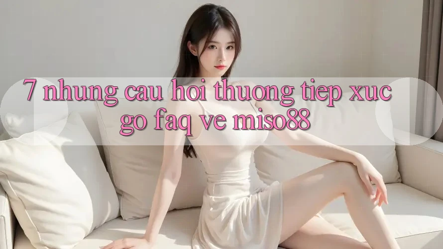 7. Những Câu Hỏi Thường Tiếp xúc gỡ (FAQ) Về Miso88