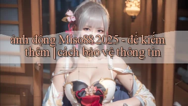 ảnh động Miso88 2025   để kiếm thêm cách bảo vệ thông tin