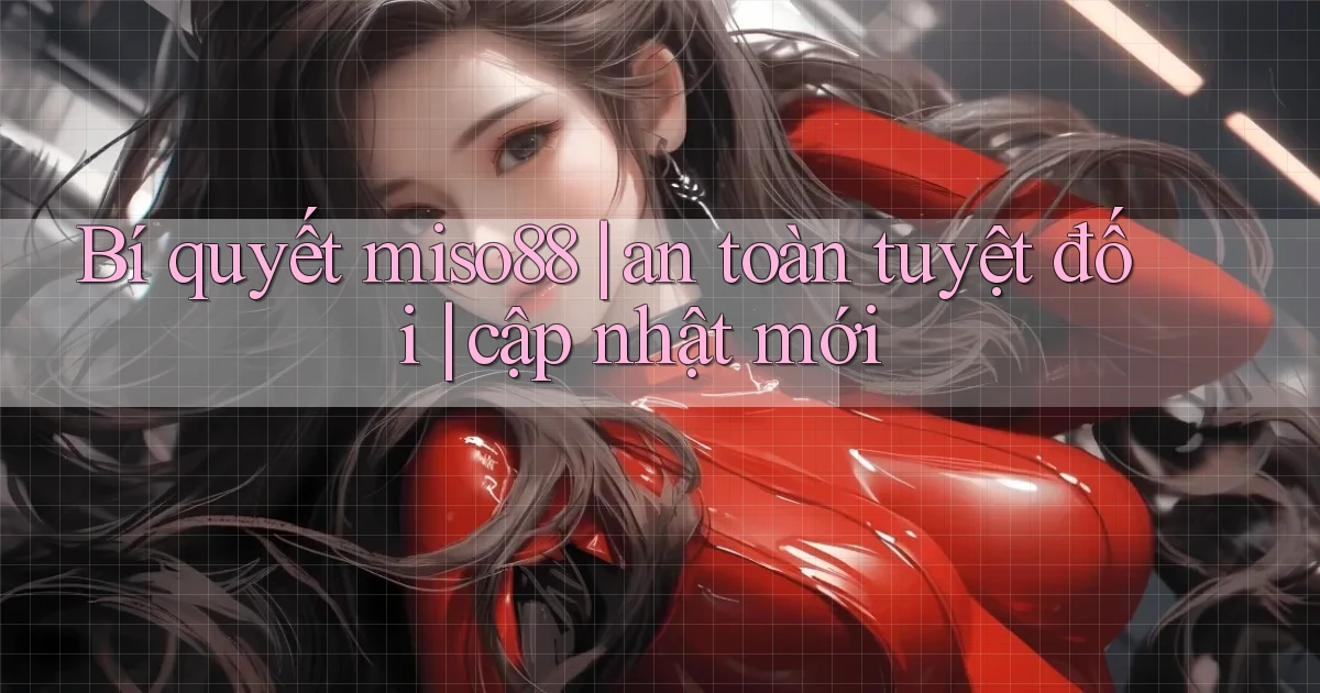 Bí quyết miso88 an toàn tuyệt đối cập nhật mới