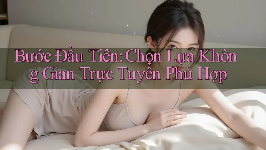 Bước Đầu Tiên: Chọn Lựa Không Gian Trực Tuyến Phù Hợp Bước Đầu Tiên: Chọn Lựa Không Gian Trực Tuyến Phù Hợp