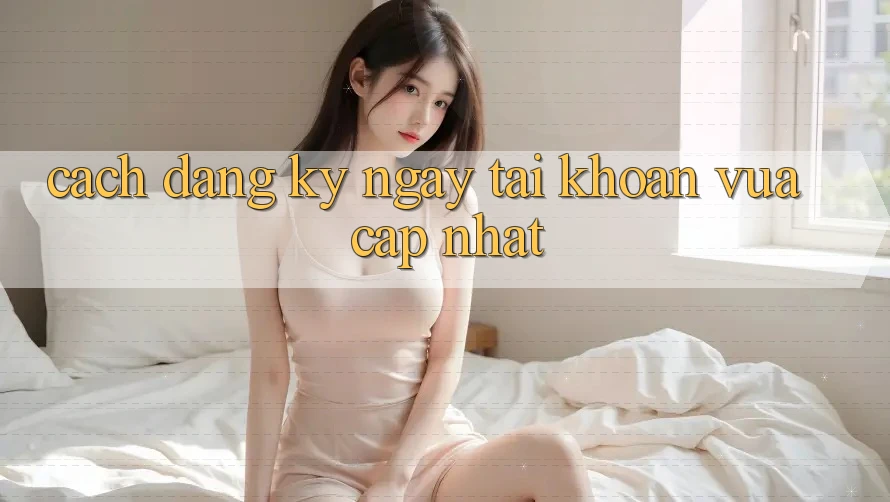 Cách Đăng ký ngay Tài Khoản Vừa cập nhật