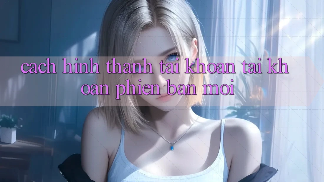 Cách Hình thành tài khoản Tài Khoản Phiên bản mới