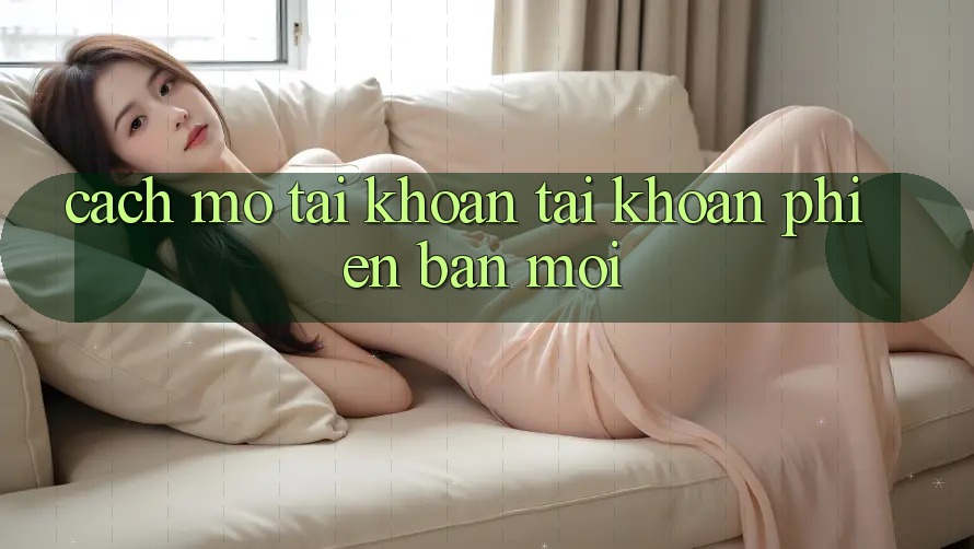 Cách Mở tài khoản Tài Khoản Phiên bản mới Cách Mở tài khoản Tài Khoản Phiên bản mới