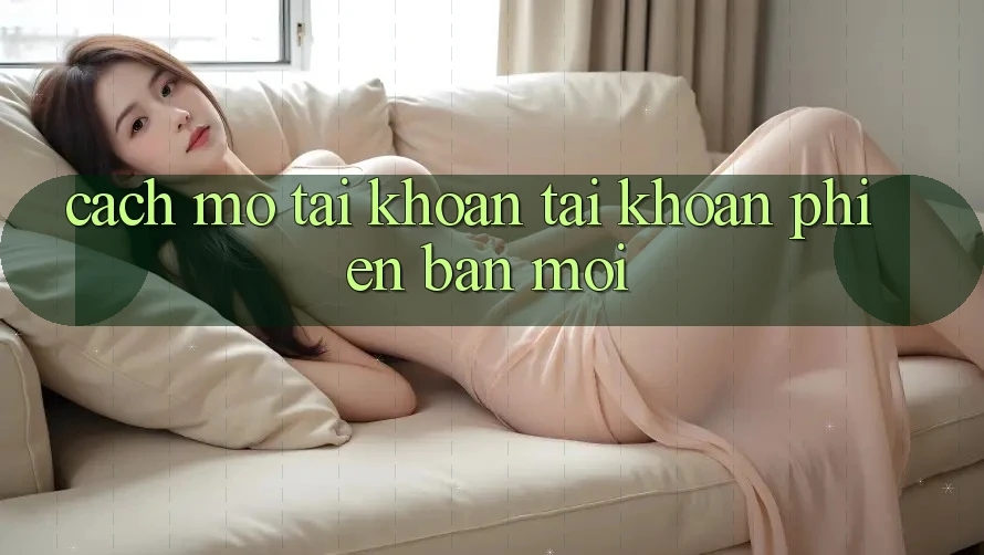 Cách Mở tài khoản Tài Khoản Phiên bản mới Cách Mở tài khoản Tài Khoản Phiên bản mới