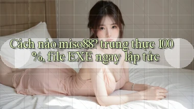 Cách nào miso88 trung thực 100%, file EXE ngay lập tức