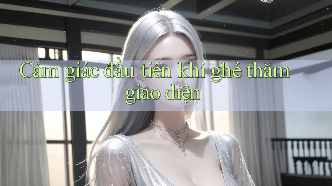 Cảm giác đầu tiên khi ghé thăm giao diện Cảm giác đầu tiên khi ghé thăm giao diện