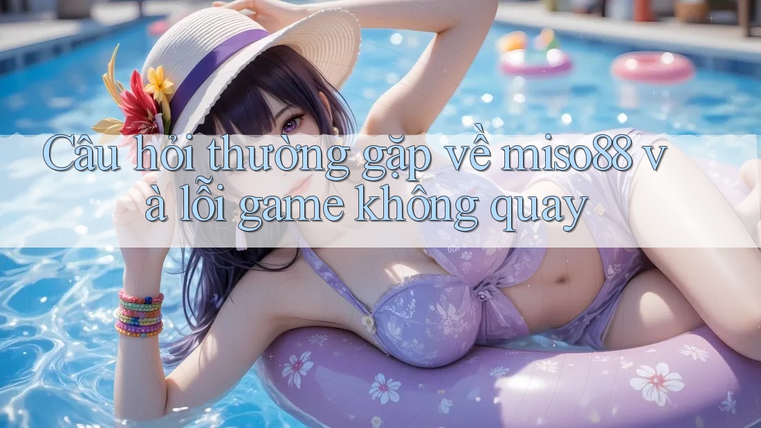 Câu hỏi thường gặp về miso88 và lỗi game không quay Câu hỏi thường gặp về miso88 và lỗi game không quay
