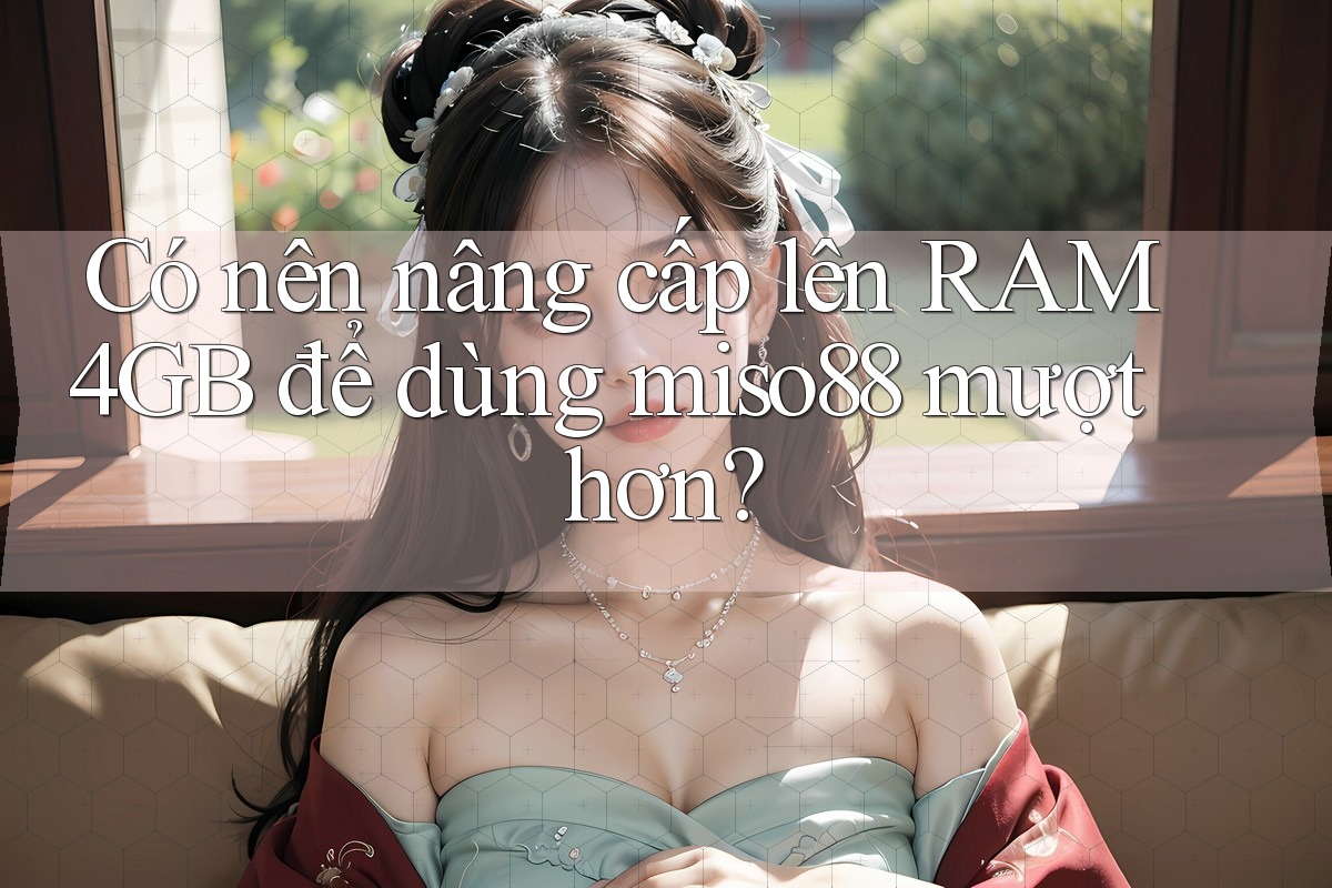 Có nên nâng cấp lên RAM 4GB để dùng miso88 mượt hơn?