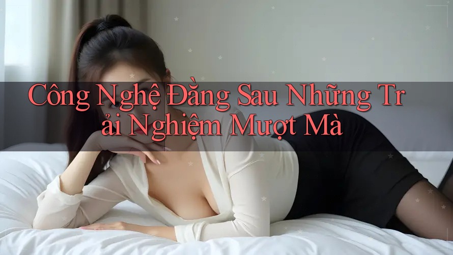 Công Nghệ Đằng Sau Những Trải Nghiệm Mượt Mà Công Nghệ Đằng Sau Những Trải Nghiệm Mượt Mà