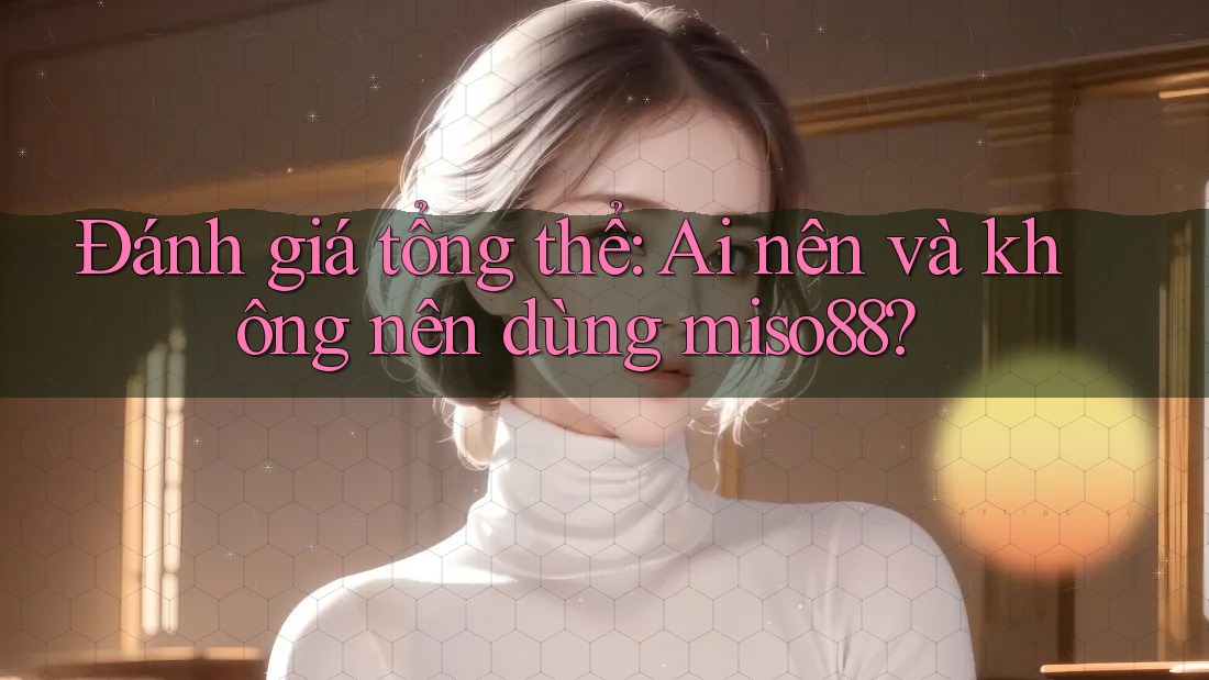 Đánh giá tổng thể: Ai nên và không nên dùng miso88? Đánh giá tổng thể: Ai nên và không nên dùng miso88?