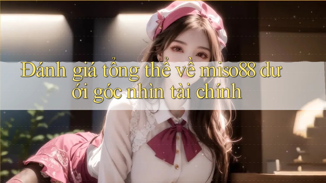 Đánh giá tổng thể về miso88 dưới góc nhìn tài chính