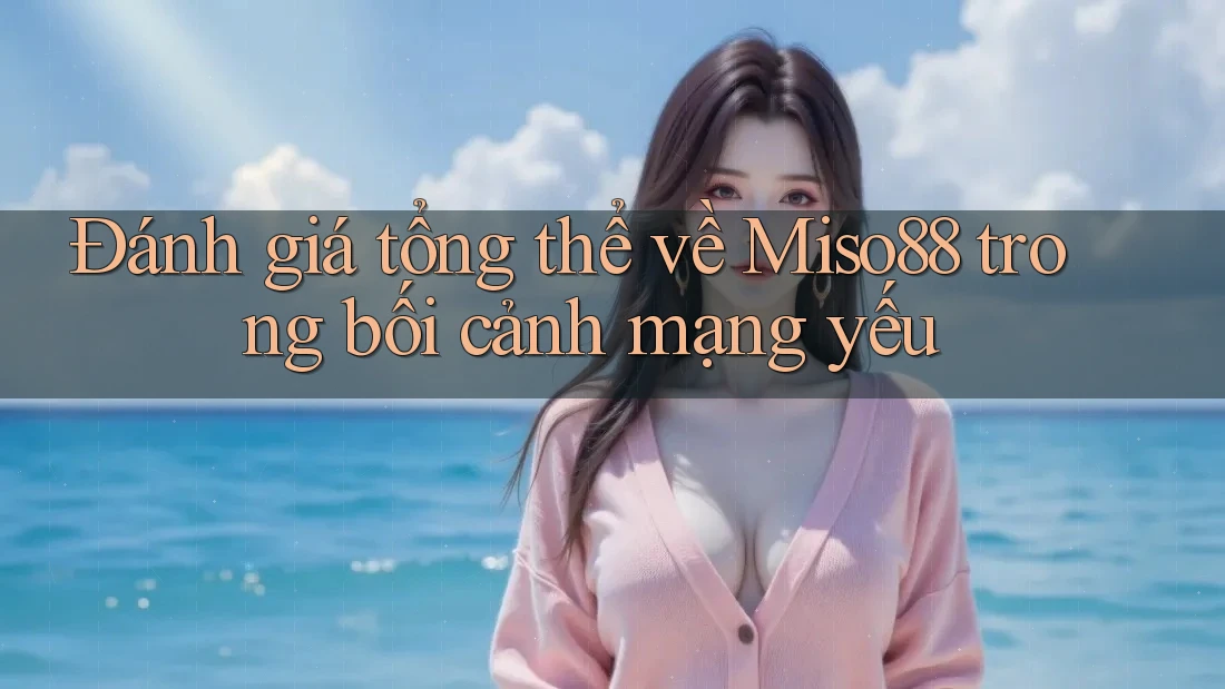 Đánh giá tổng thể về Miso88 trong bối cảnh mạng yếu Đánh giá tổng thể về Miso88 trong bối cảnh mạng yếu